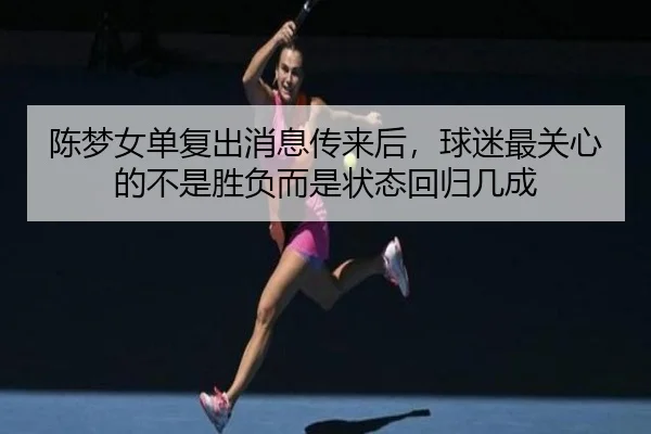 陈梦女单复出消息传来后，球迷最关心的不是胜负而是状态回归几成