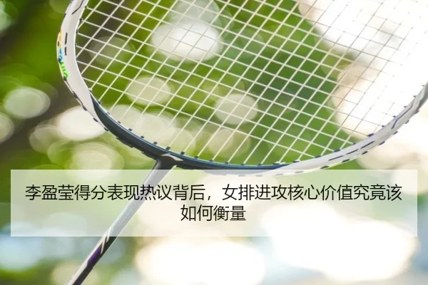 李盈莹得分表现热议背后，女排进攻核心价值究竟该如何衡量